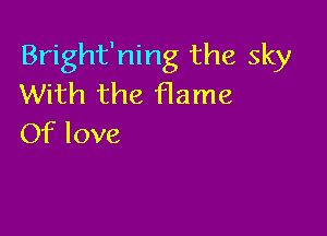 Bright'ning the sky
With the Hame

Of love