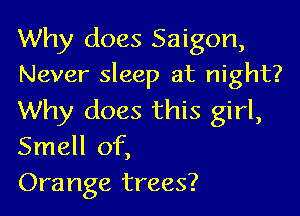 Why does Saigon,
Never sleep at night?

Why does this girl,
Smell of,
Orange trees?