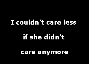 I couldn't care less

if she didn't

care anymore