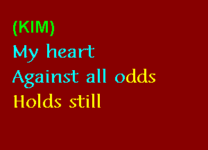 (KIM)
My heart

Against all odds
Holds still