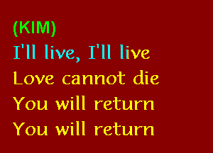 (KIM)
I'll live, I'll live

Love cannot die
You will return
You will return