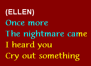 (ELLEN)
Once more

The nightmare came
I heard you
Cry out something