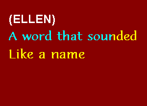 (ELLEN)
A word that sounded

Like a name