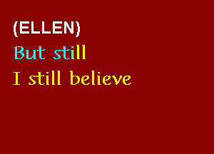 (ELLEN)
But still

I still believe