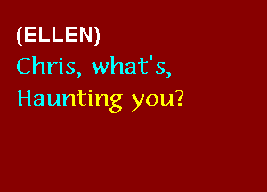 (ELLEN)
Chris, what's,

Haunting you?