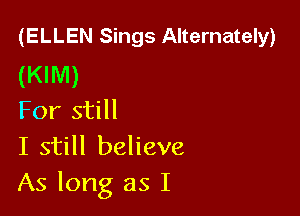 (ELLEN Sings Alternately)
(KIM)

For still
I still believe
As long as I