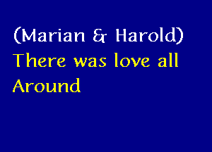 (Marian 8r Harold)
There was love all

Around
