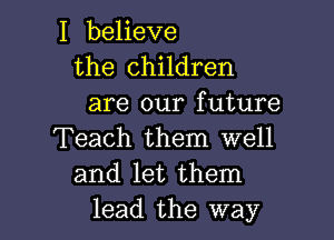 I believe
the children
are our future

Teach them well
and let them
lead the way