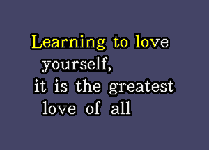 Learning to love
yourself,

it is the greatest
love of all