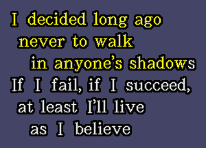 I decided long ago
never to walk
in anyonds shadows

If I fail, if I succeed,
at least F11 live
as I believe