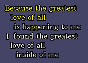Because the greatest
love of all
is happening to me

I found the greatest
love of all
inside of me