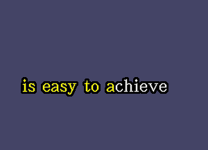 is easy to achieve