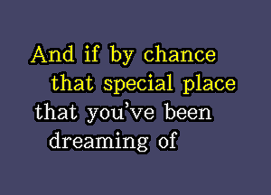 And if by chance
that special place

that you,ve been
dreaming of