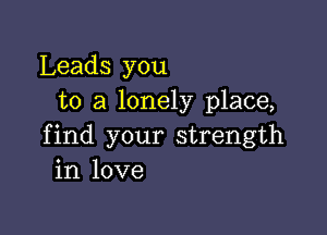 Leads you
to a lonely place,

find your strength
in love