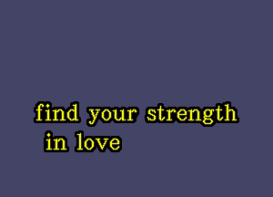 find your strength
in love