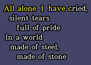 All alone I have cried,
silent tears
full of pride

In a world
made of steel,
made of stone
