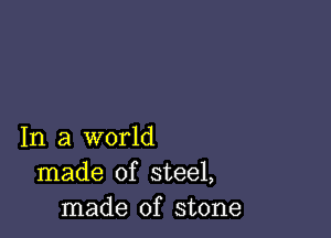 In a world
made of steel,
made of stone