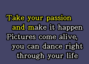Take your passion
and make it happen
Pictures come alive,
you can dance right
through your life