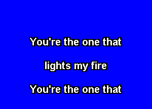 You're the one that

lights my fire

You're the one that
