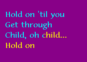 Hold on 'til you
Get through

Child, oh child...
Hold on