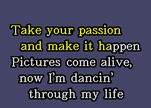 Take your passion
and make it happen
Pictures come alive,
now Tm dancin,
through my life