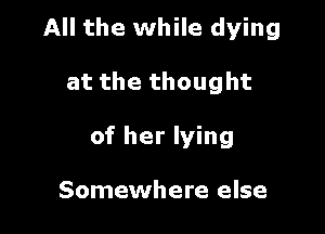 All the while dying

at the thought
of her lying

Somewhere else