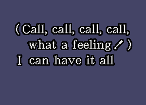 (Call, call, call, call,
what a feeling! )

I can have it all