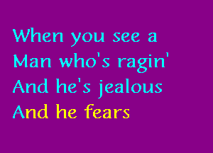 When you see a
Man who's ragin

And he's jealous
And he fears