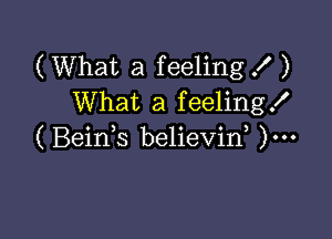 (What a feeling .I )
What a feeling!

(Beids believin, )...