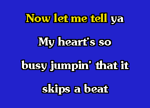 Now let me tell ya

My heart's so

busy jumpin' that it

skips a beat