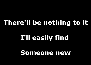 There'll be nothing to it

I'll easily find

Someone new