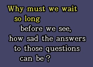 Why must we wait
so long
before we see,
how sad the answers
to those questions
can be ?