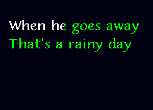 When he goes away
That's a rainy day
