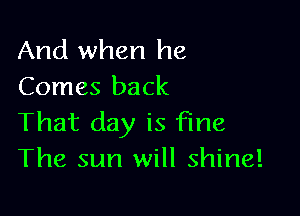 And when he
Comes back

That day is fine
The sun will shine!