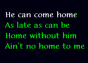 He can come home
As late as can be
Home without him
Ain't no home to me