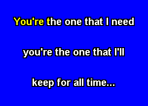 You're the one that I need

you're the one that I'll

keep for all time...