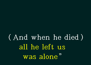 (And when he died)
all he left us
was alone,,