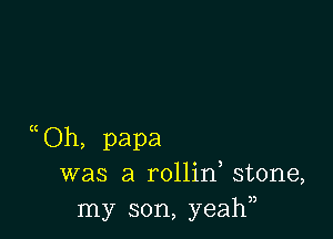 ((Oh, papa
was a rollin, stone,
my son, yeahn
