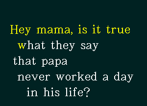 Hey mama, is it true
what they say

that papa
never worked a day
in his life?