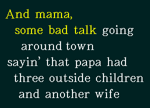 And mama,
some bad talk going
around town
sayin, that papa had
three outside children
and another Wife