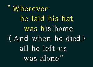 h Wherever
he laid his hat
was his home

(And when he died)
all he left us
was alone,,