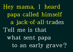 Hey mama, I heard
papa called himself
a jack-of-all-trades
Tell me is that
What sent papa
to an early grave?