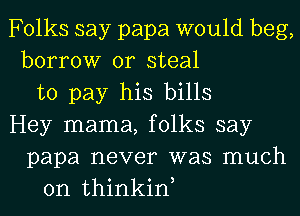 Folks say papa would beg,
borrow or steal
to pay his bills
Hey mama, folks say
papa never was much
on thinkiw
