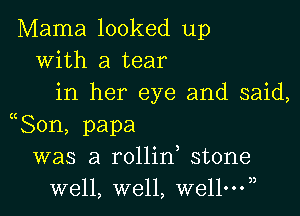 Mama looked up
With a tear
in her eye and said,

80n, papa
was a rollin stone
well, well, wellny