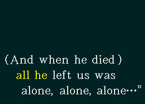(And when he died)
all he left us was
alone, alone, alone?