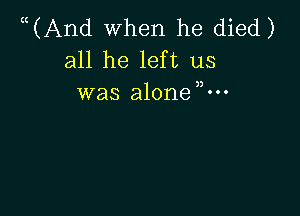 ((And when he died)
all he left us
was alonem-