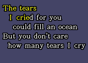 The tears
I cried for you
could fill an ocean

But you dodt care
how many tears I cry