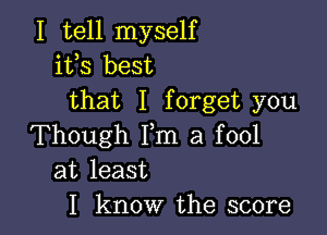 I tell myself
ifs best
that I forget you

Though Fm a fool
at least
I know the score