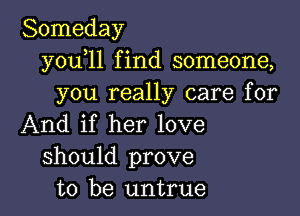 Someday
y0u l1 find someone,
you really care for

And if her love
should prove
to be untrue