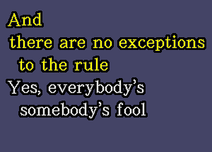 And

there are no exceptions
to the rule

Yes, everybodfs
somebodfs f 001